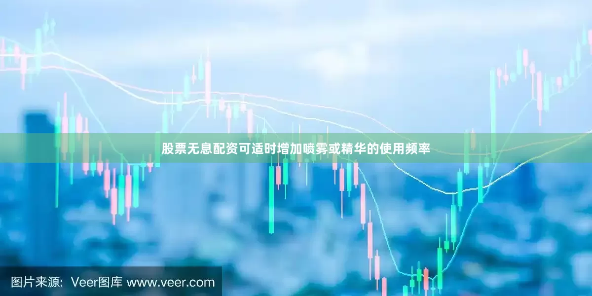股票无息配资可适时增加喷雾或精华的使用频率