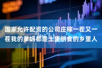 国家允许配资的公司庄稼一茬又一茬我的爹妈都是土里刨食的乡里人