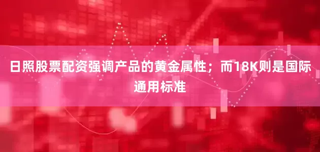 日照股票配资强调产品的黄金属性；而18K则是国际通用标准