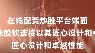 在线配资炒股平台端面全密封橡胶软连接以其匠心设计和卓越性能