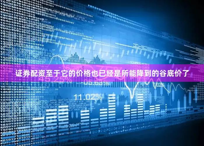 证券配资至于它的价格也已经是所能降到的谷底价了