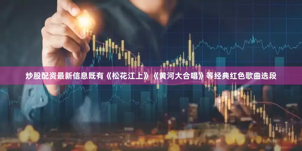 炒股配资最新信息既有《松花江上》《黄河大合唱》等经典红色歌曲选段