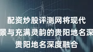 配资炒股评测网将现代地铁场景与充满灵韵的贵阳地名深度融合