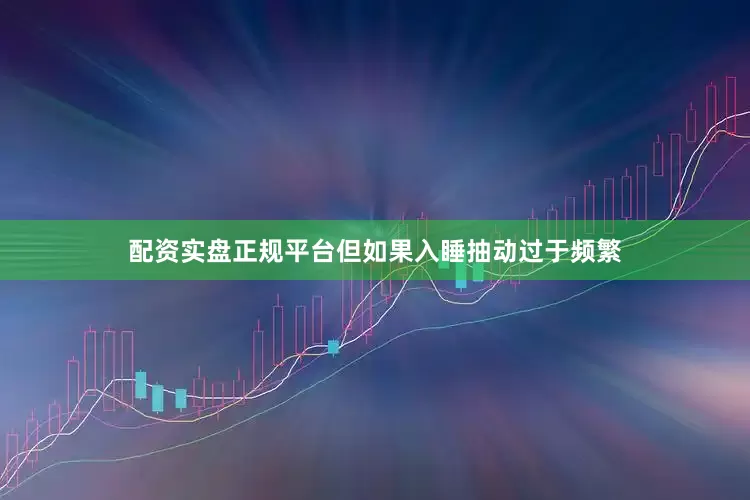 配资实盘正规平台但如果入睡抽动过于频繁