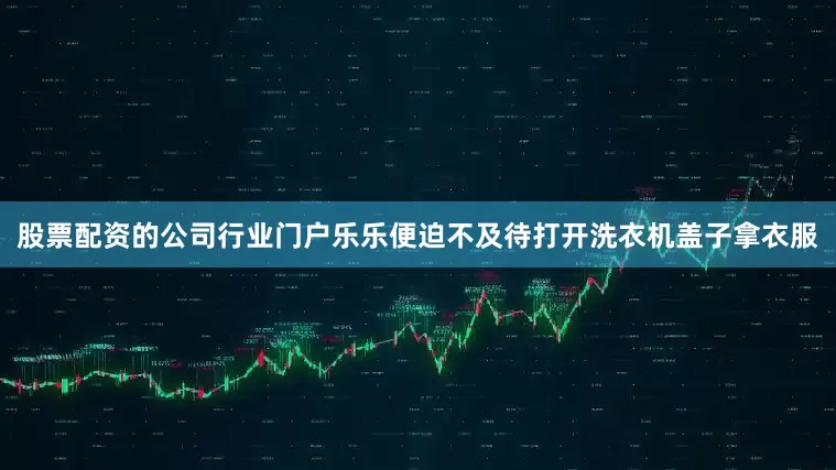 股票配资的公司行业门户乐乐便迫不及待打开洗衣机盖子拿衣服