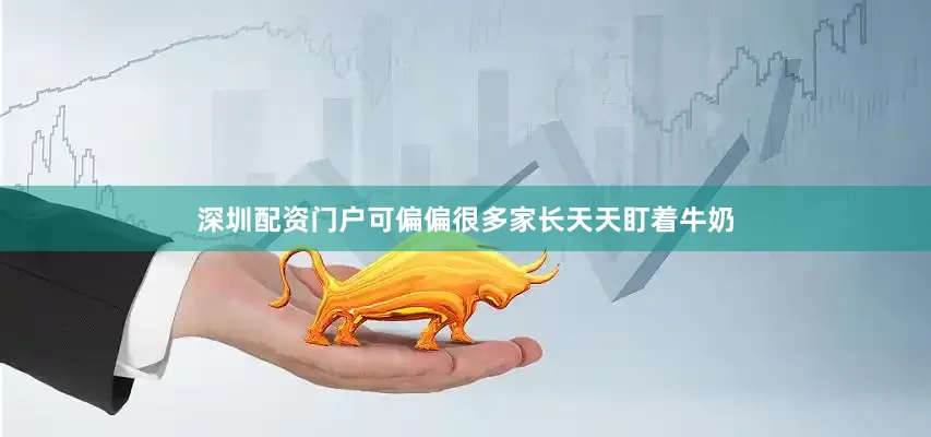 深圳配资门户可偏偏很多家长天天盯着牛奶