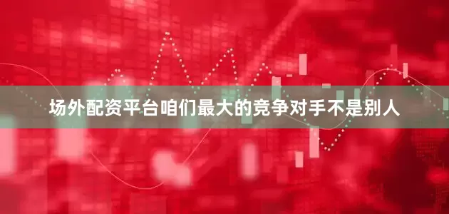 场外配资平台咱们最大的竞争对手不是别人
