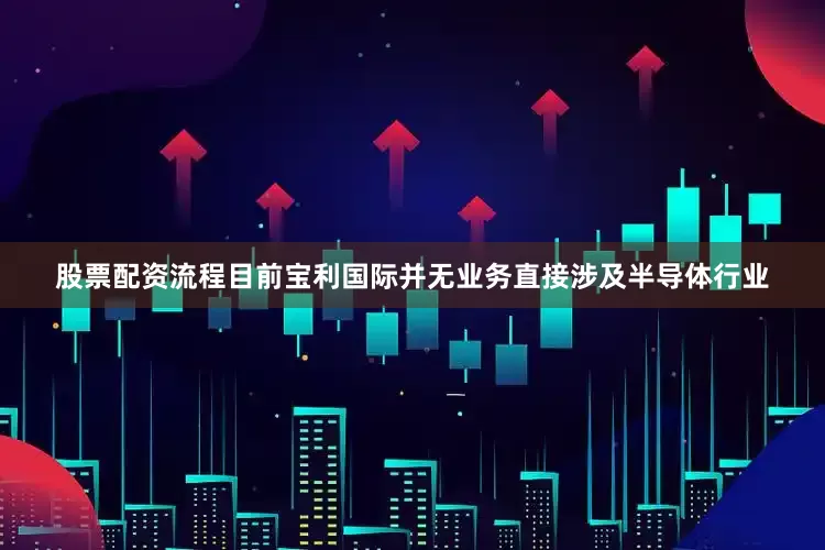 股票配资流程目前宝利国际并无业务直接涉及半导体行业