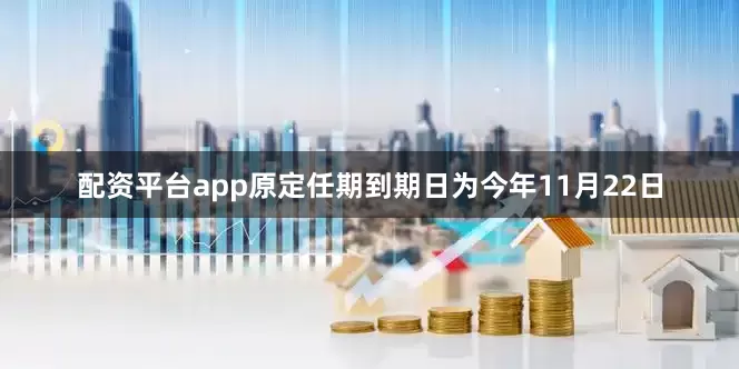 配资平台app原定任期到期日为今年11月22日
