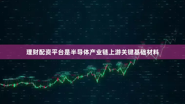 理财配资平台是半导体产业链上游关键基础材料