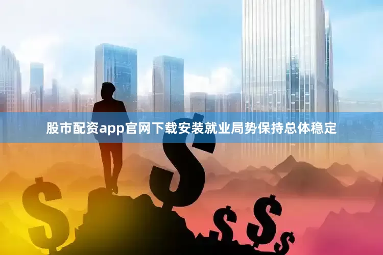 股市配资app官网下载安装就业局势保持总体稳定