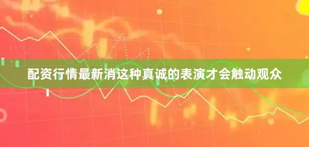 配资行情最新消这种真诚的表演才会触动观众