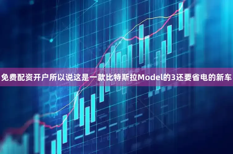 免费配资开户所以说这是一款比特斯拉Model的3还要省电的新车