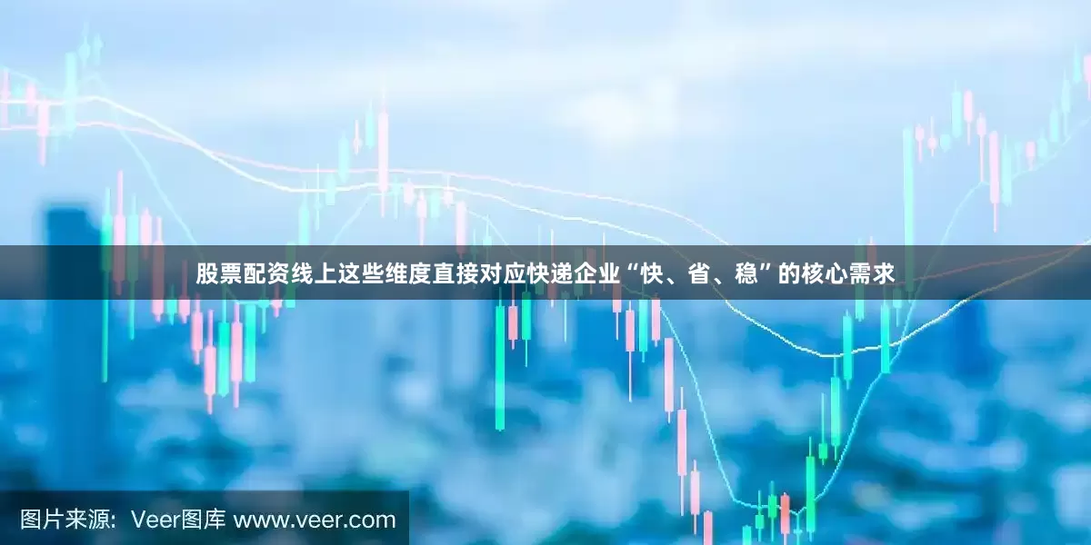 股票配资线上这些维度直接对应快递企业“快、省、稳”的核心需求