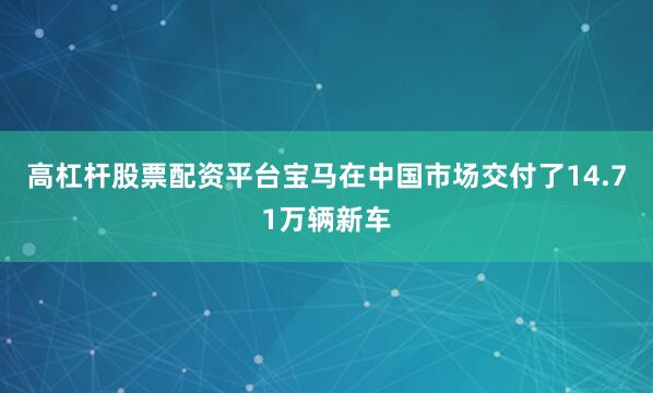 高杠杆股票配资平台宝马在中国市场交付了14.71万辆新车