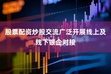 股票配资炒股交流广泛开展线上及线下银企对接