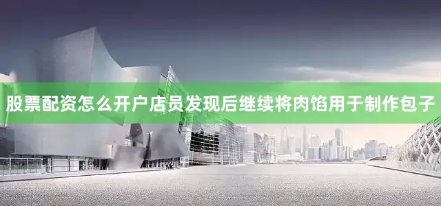 股票配资怎么开户店员发现后继续将肉馅用于制作包子