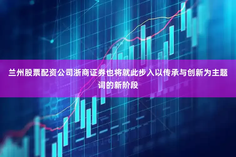 兰州股票配资公司浙商证券也将就此步入以传承与创新为主题词的新阶段