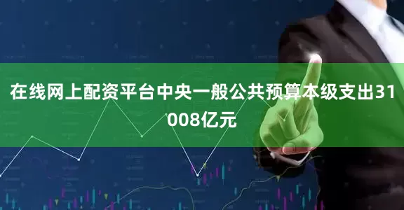 在线网上配资平台中央一般公共预算本级支出31008亿元