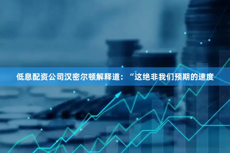 低息配资公司汉密尔顿解释道：“这绝非我们预期的速度