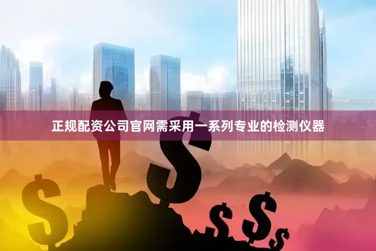 正规配资公司官网需采用一系列专业的检测仪器