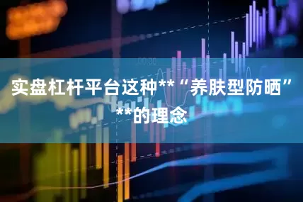 实盘杠杆平台这种**“养肤型防晒”**的理念
